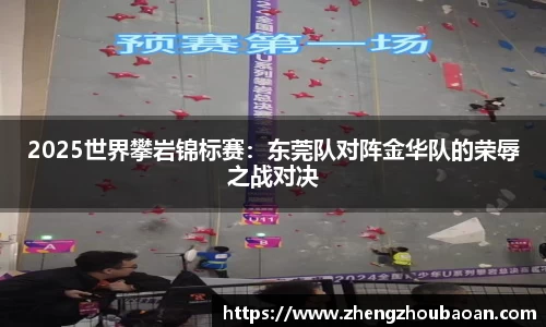 2025世界攀岩锦标赛：东莞队对阵金华队的荣辱之战对决