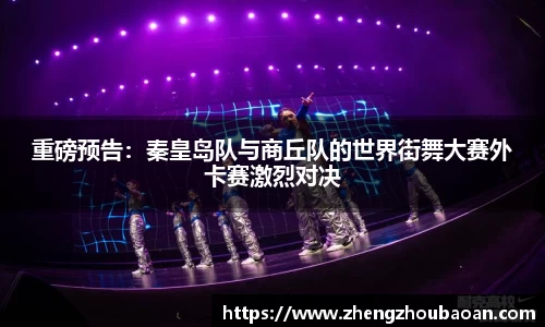 重磅预告：秦皇岛队与商丘队的世界街舞大赛外卡赛激烈对决